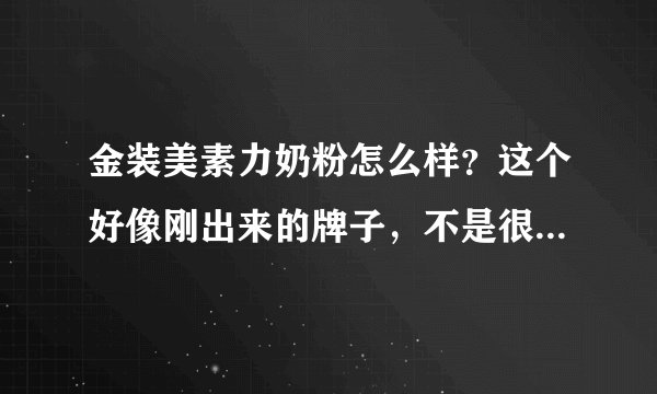金装美素力奶粉怎么样？这个好像刚出来的牌子，不是很了解，有...