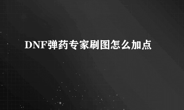 DNF弹药专家刷图怎么加点