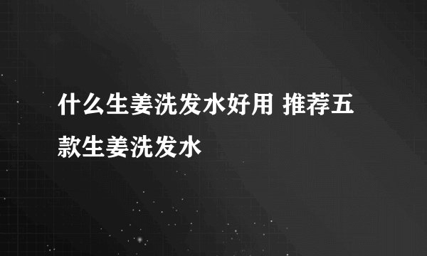 什么生姜洗发水好用 推荐五款生姜洗发水