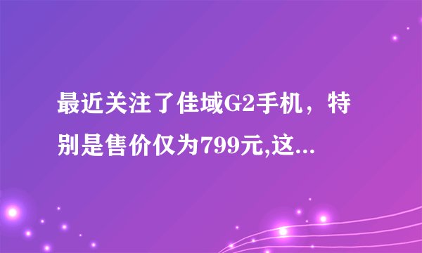 最近关注了佳域G2手机，特别是售价仅为799元,这应该对我非常有吸引力。用过G1的朋友说说佳域手机怎样？