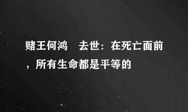 赌王何鸿燊去世：在死亡面前，所有生命都是平等的