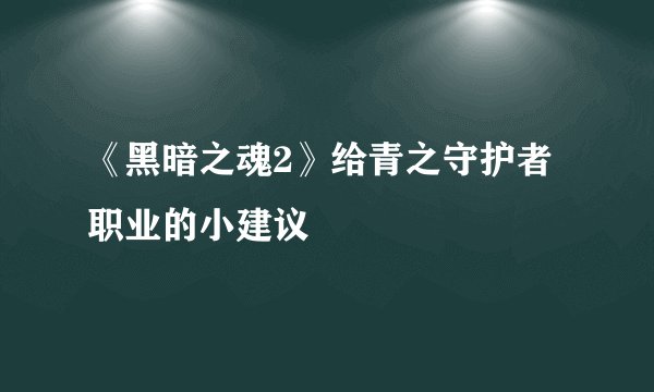 《黑暗之魂2》给青之守护者职业的小建议