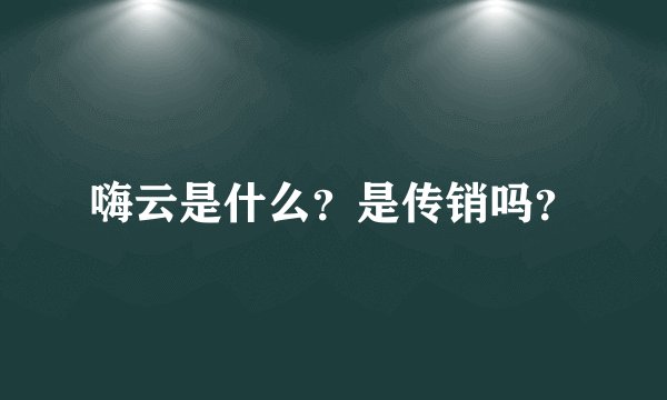嗨云是什么？是传销吗？