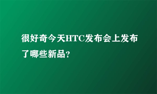很好奇今天HTC发布会上发布了哪些新品？