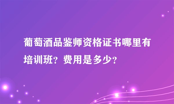葡萄酒品鉴师资格证书哪里有培训班？费用是多少？