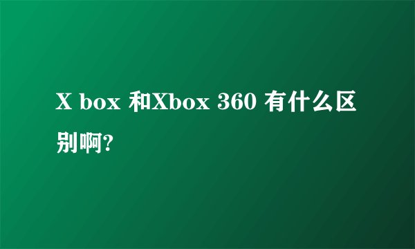 X box 和Xbox 360 有什么区别啊?