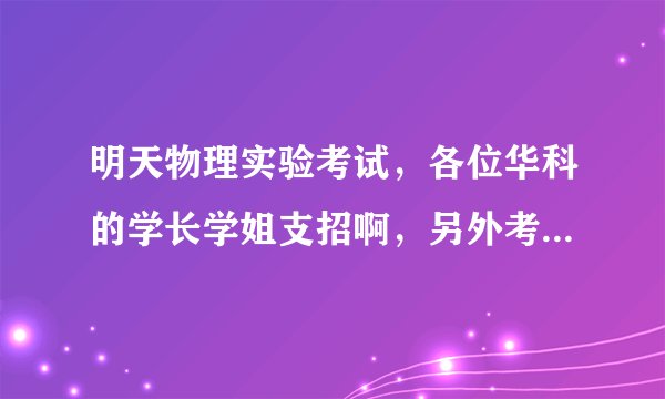 明天物理实验考试，各位华科的学长学姐支招啊，另外考试是开卷吗？买的卷子全写的开卷