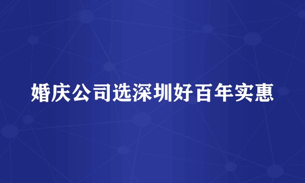 婚庆公司选深圳好百年实惠