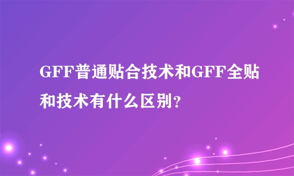 GFF普通贴合技术和GFF全贴和技术有什么区别？