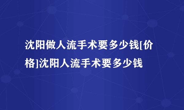 沈阳做人流手术要多少钱[价格]沈阳人流手术要多少钱