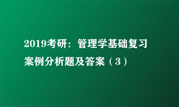 2019考研：管理学基础复习 案例分析题及答案（3）