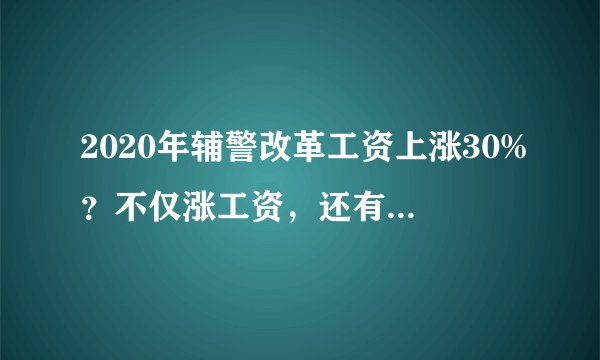 2020年辅警改革工资上涨30%？不仅涨工资，还有3大好处不能忽略！