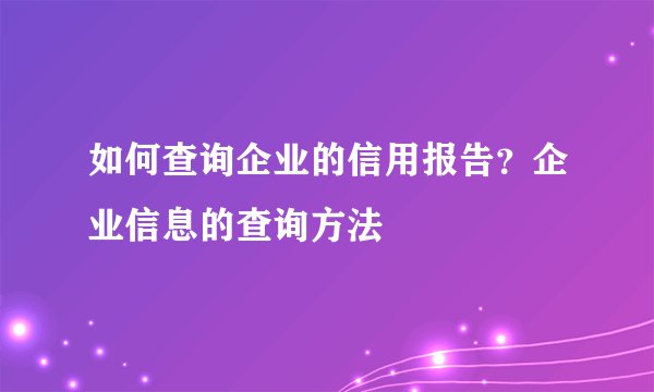 如何查询企业的信用报告？企业信息的查询方法