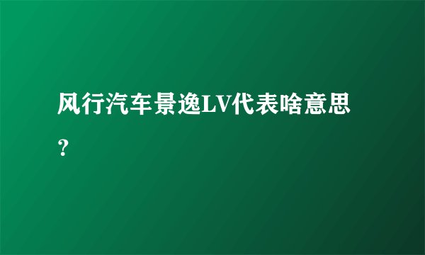 风行汽车景逸LV代表啥意思？