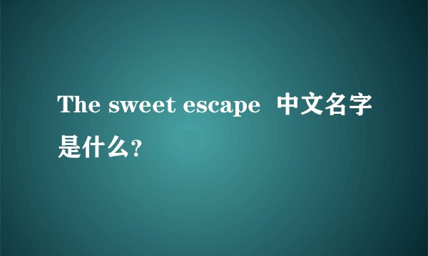The sweet escape  中文名字是什么？