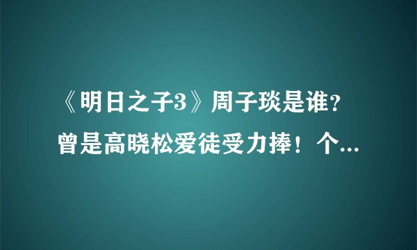《明日之子3》周子琰是谁？曾是高晓松爱徒受力捧！个人资料介绍