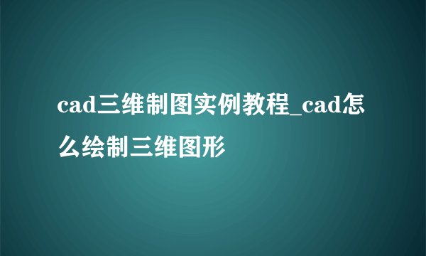 cad三维制图实例教程_cad怎么绘制三维图形