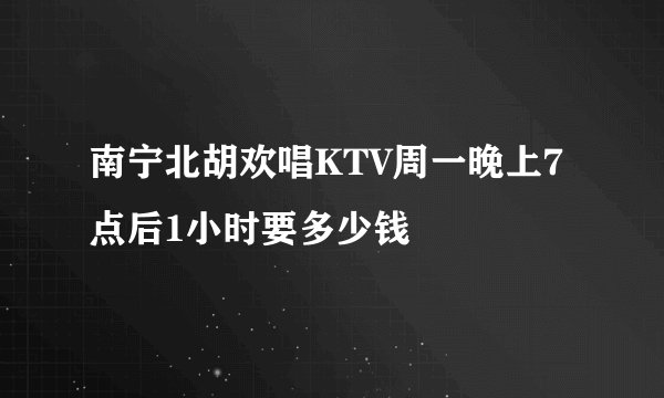 南宁北胡欢唱KTV周一晚上7点后1小时要多少钱