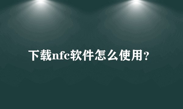 下载nfc软件怎么使用？