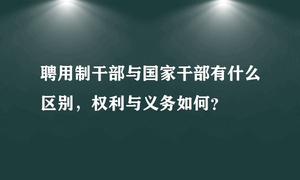 聘用制干部与国家干部有什么区别，权利与义务如何？