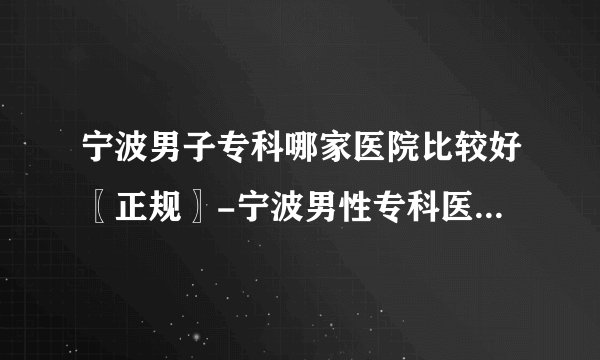 宁波男子专科哪家医院比较好〖正规〗-宁波男性专科医院哪里专业
