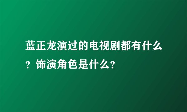 蓝正龙演过的电视剧都有什么？饰演角色是什么？