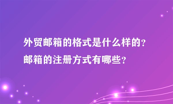 外贸邮箱的格式是什么样的？邮箱的注册方式有哪些？