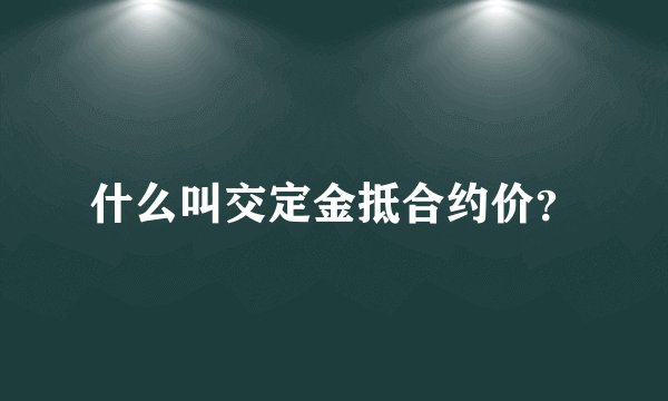 什么叫交定金抵合约价？