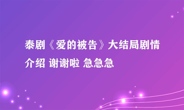 泰剧《爱的被告》大结局剧情介绍 谢谢啦 急急急