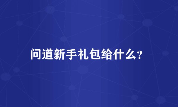 问道新手礼包给什么？