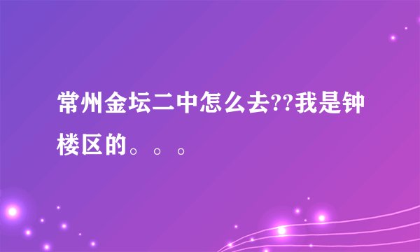 常州金坛二中怎么去??我是钟楼区的。。。