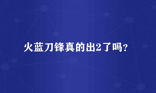 火蓝刀锋真的出2了吗？