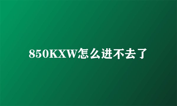 850KXW怎么进不去了