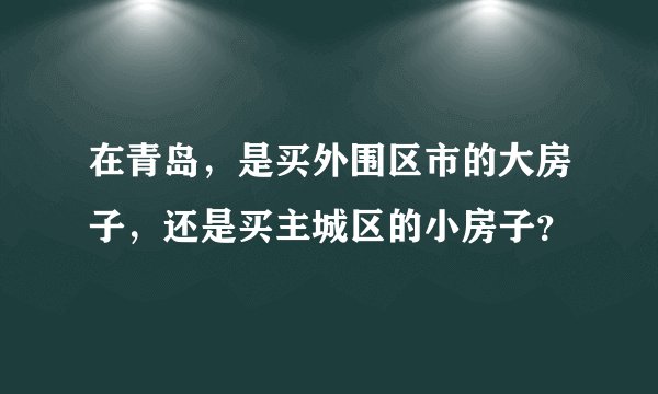 在青岛，是买外围区市的大房子，还是买主城区的小房子？
