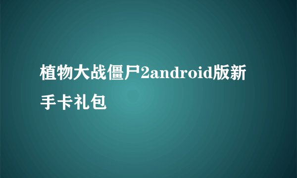 植物大战僵尸2android版新手卡礼包