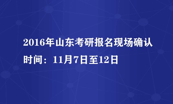 2016年山东考研报名现场确认时间：11月7日至12日