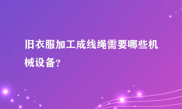 旧衣服加工成线绳需要哪些机械设备？