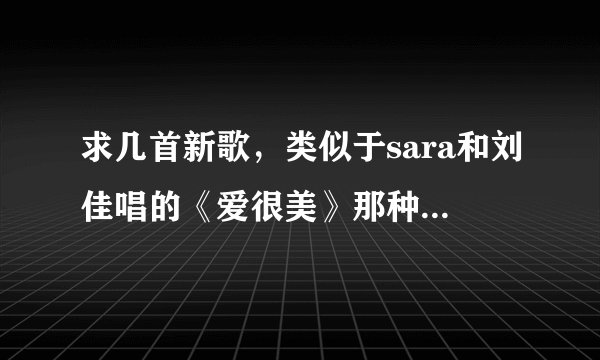 求几首新歌，类似于sara和刘佳唱的《爱很美》那种曲风的新歌