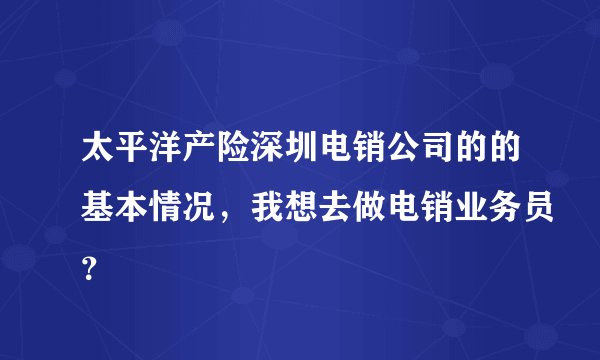 太平洋产险深圳电销公司的的基本情况，我想去做电销业务员？