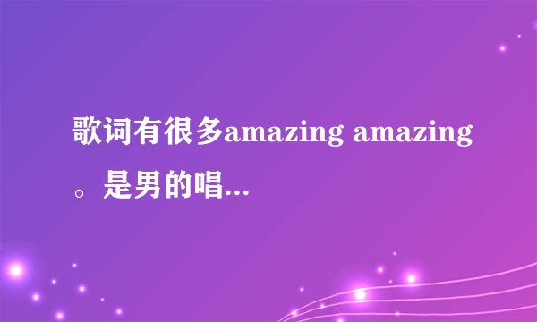 歌词有很多amazing amazing。是男的唱的。摇滚的