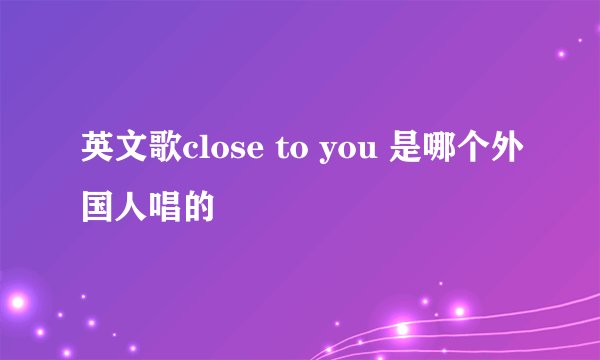 英文歌close to you 是哪个外国人唱的