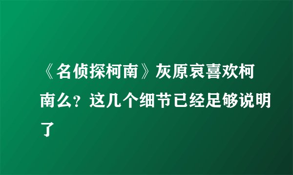 《名侦探柯南》灰原哀喜欢柯南么？这几个细节已经足够说明了