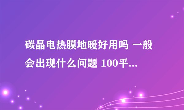 碳晶电热膜地暖好用吗 一般会出现什么问题 100平方得好多少电 耗电多吗？求详细解释