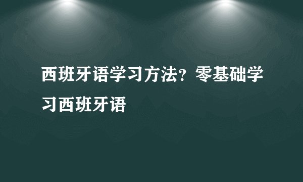 西班牙语学习方法？零基础学习西班牙语