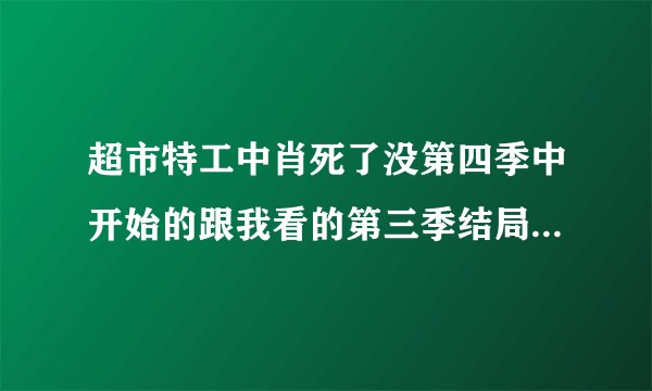 超市特工中肖死了没第四季中开始的跟我看的第三季结局接不上啊比如Buy More怎么换人了好像说超市又装修了