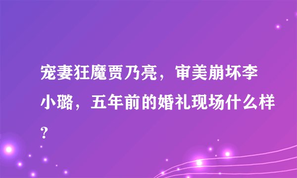 宠妻狂魔贾乃亮，审美崩坏李小璐，五年前的婚礼现场什么样？