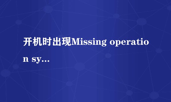 开机时出现Missing operation system是怎么回事？