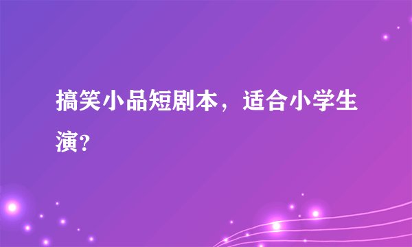 搞笑小品短剧本，适合小学生演？