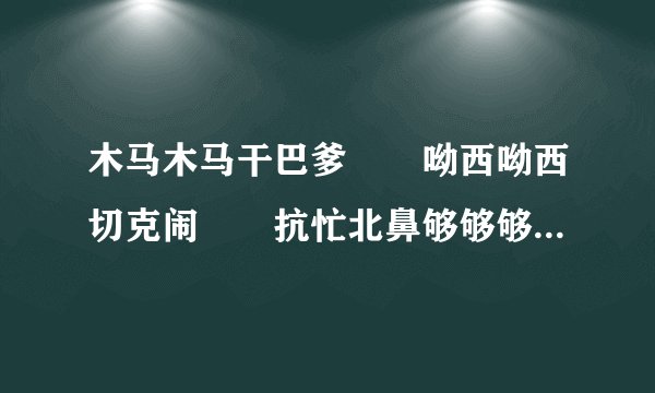 木马木马干巴爹　　呦西呦西切克闹　　抗忙北鼻够够够是什么意思