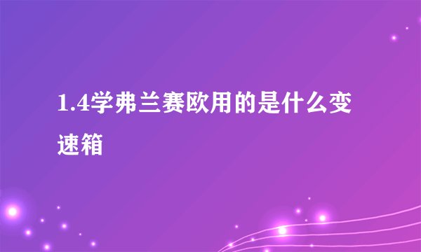 1.4学弗兰赛欧用的是什么变速箱